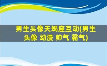 男生头像天蝎座互动(男生头像 动漫 帅气 霸气)